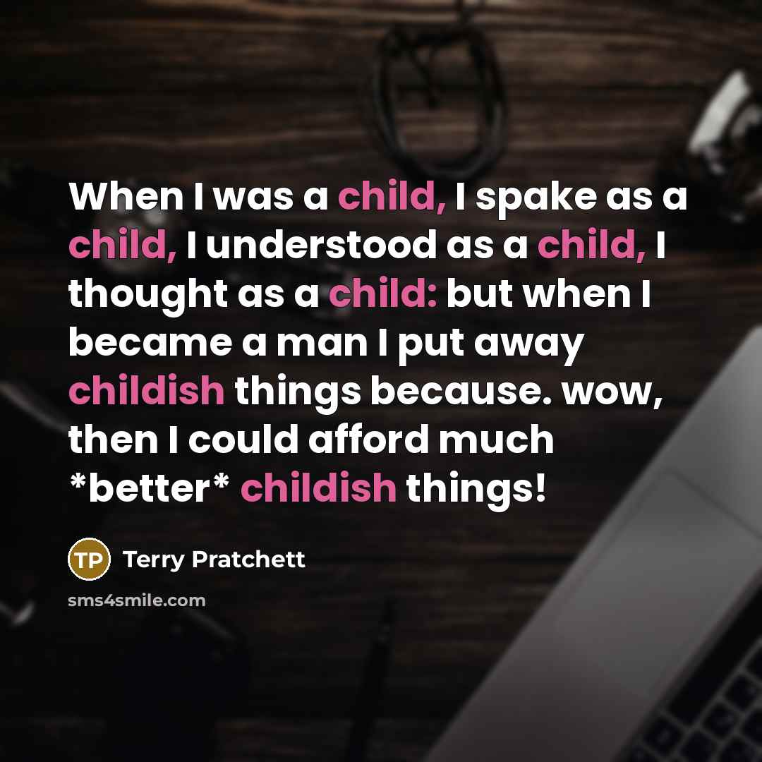 “When I was a child, I spake as a child, I understood as a child, I thought as a child: but when I became a man I put away childish things because. wow, then I could afford much *better* childish things!” quote by Terry Pratchett