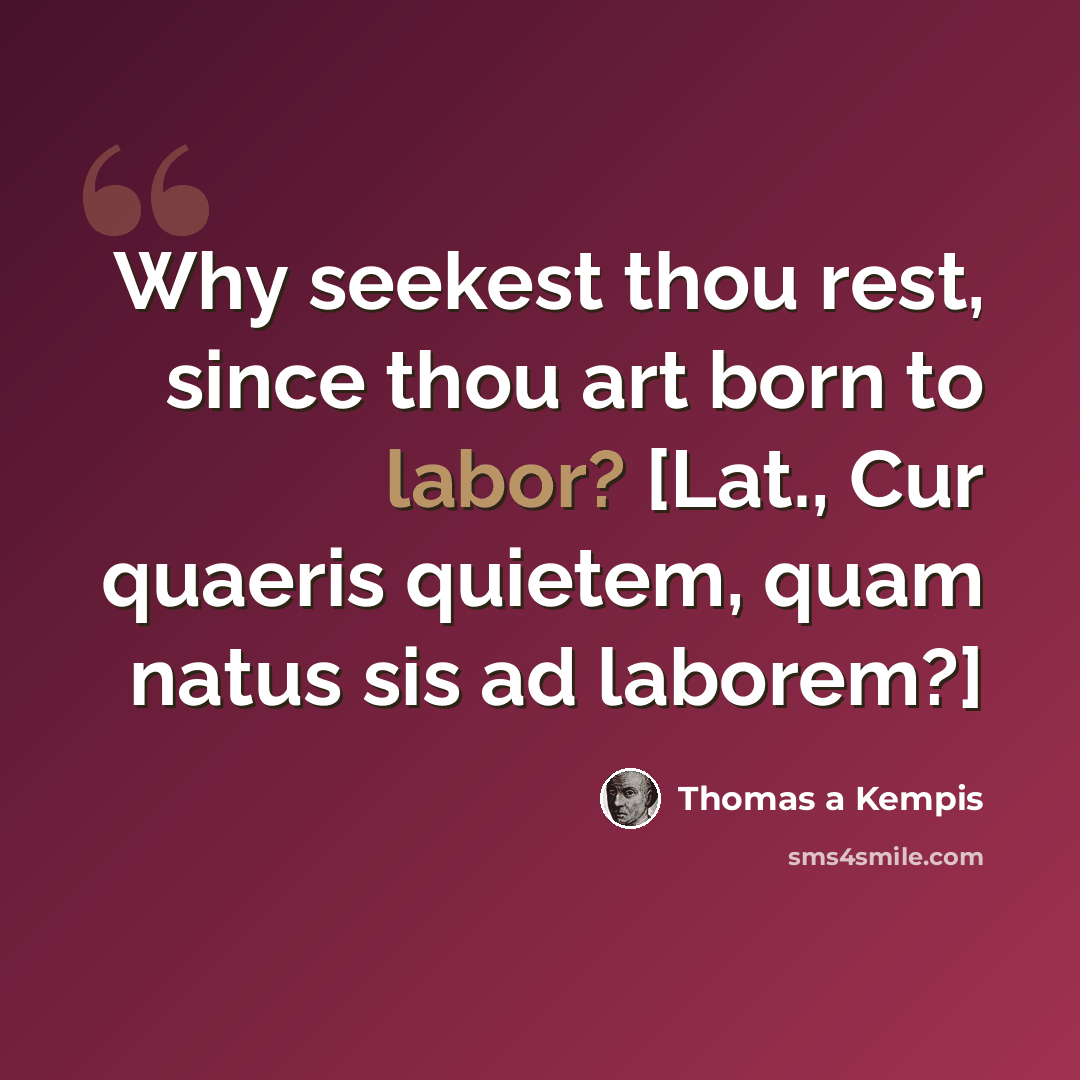 “Why seekest thou rest, since thou art born to labor? [Lat., Cur quaeris quietem, quam natus sis ad laborem?]” quote by Thomas a Kempis