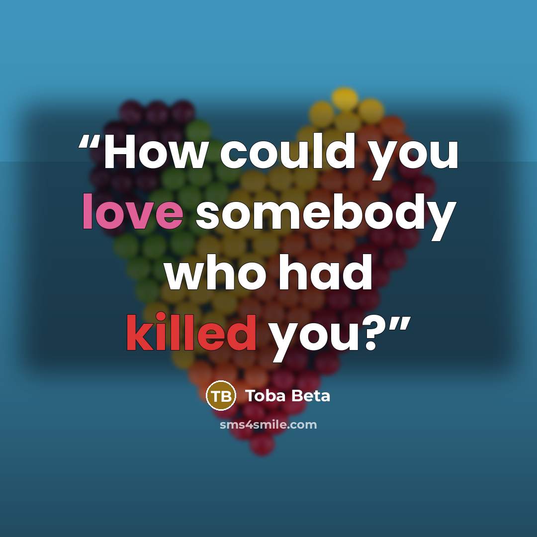 “How could you love somebody who had killed you?” quote by Toba Beta