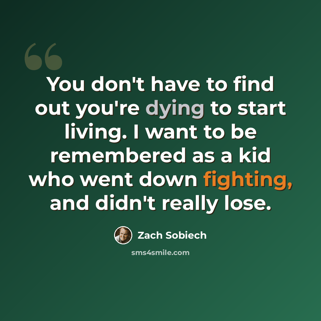 “You don't have to find out you're dying to start living. I want to be remembered as a kid who went down fighting, and didn't really lose.” quote by Zach Sobiech