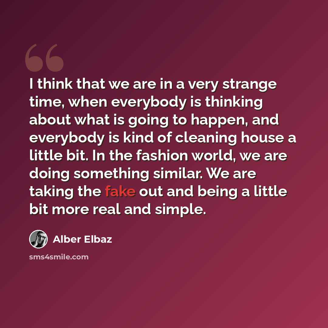 “I think that we are in a very strange time, when everybody is thinking about what is going to happen, and everybody is kind of cleaning house a little bit. In the fashion world, we are doing something similar. We are taking the fake out and being a little bit more real and simple.” quote by Alber Elbaz