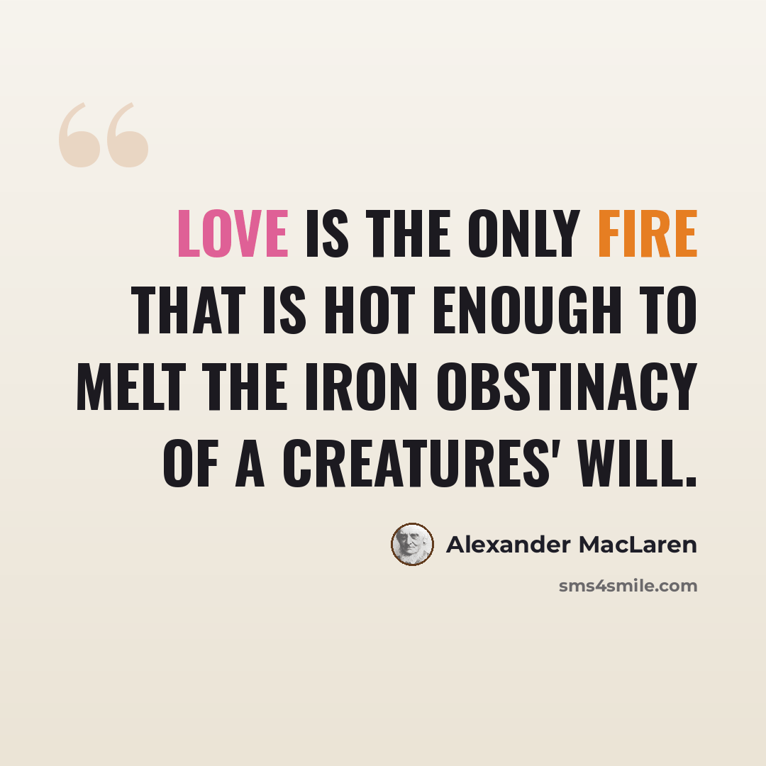 “Love is the only fire that is hot enough to melt the iron obstinacy of a creatures' will.” quote by Alexander MacLaren
