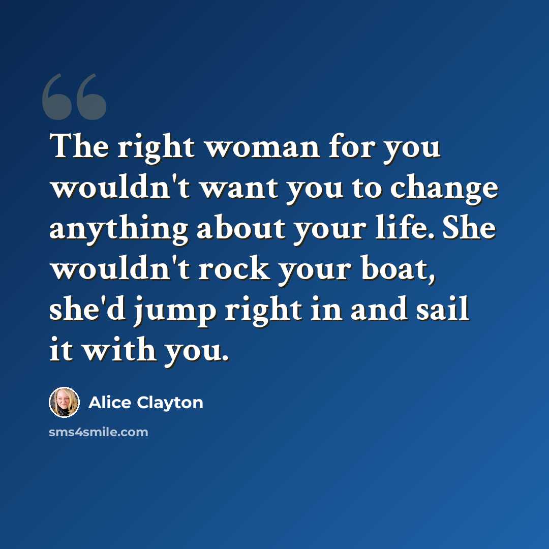 “The right woman for you wouldn't want you to change anything about your life. She wouldn't rock your boat, she'd jump right in and sail it with you.” quote by Alice Clayton