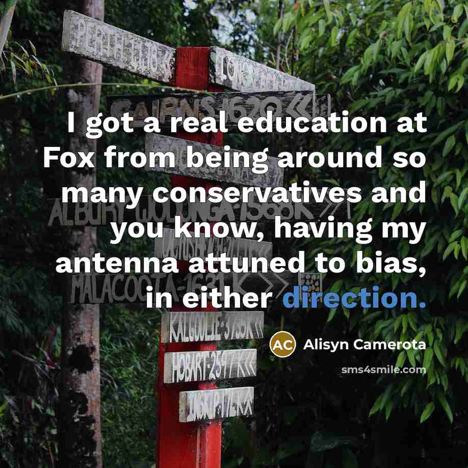 “I got a real education at Fox from being around so many conservatives and you know, having my antenna attuned to bias, in either direction.” quote by Alisyn Camerota