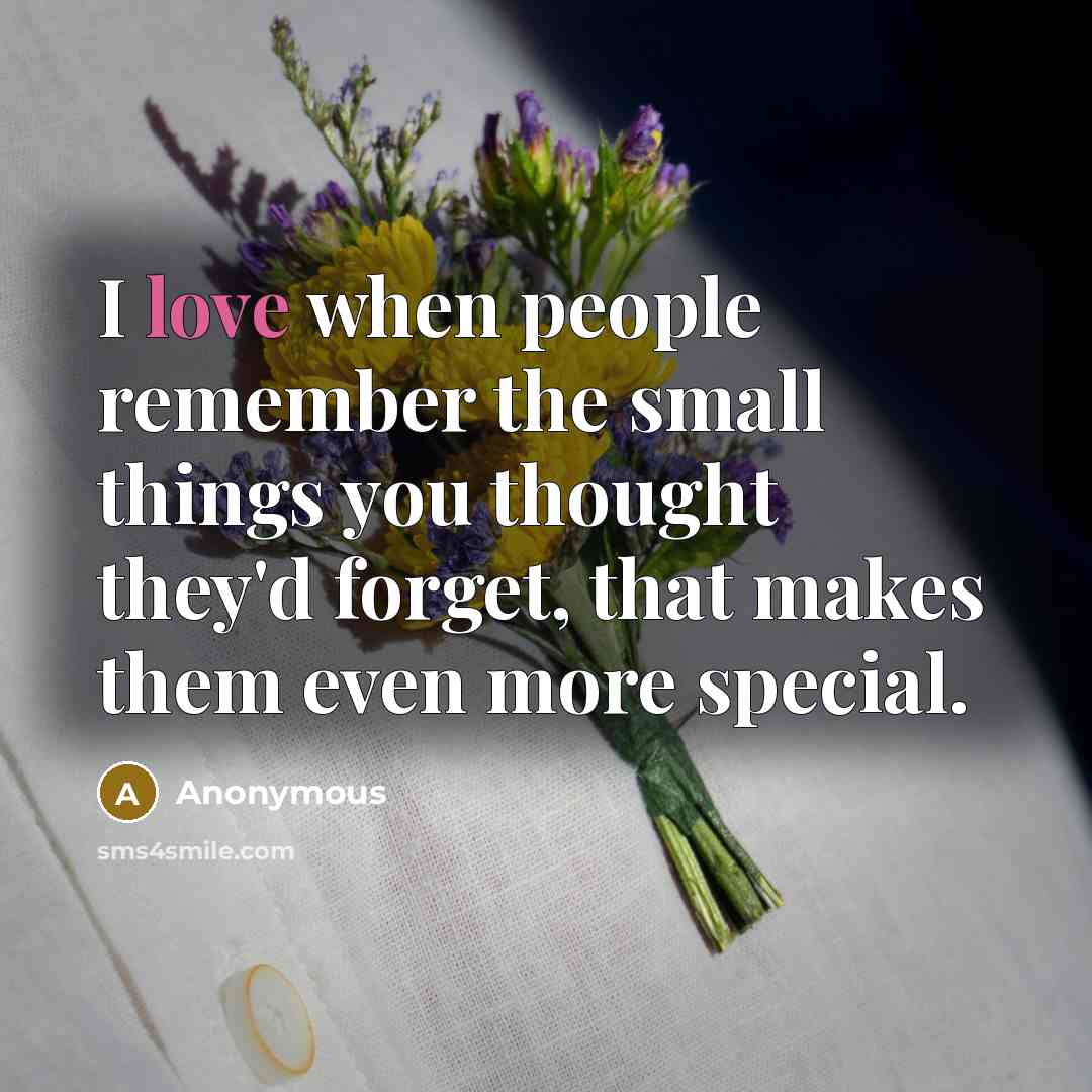 “I love when people remember the small things you thought they'd forget, that makes them even more special.” quote by Anonymous