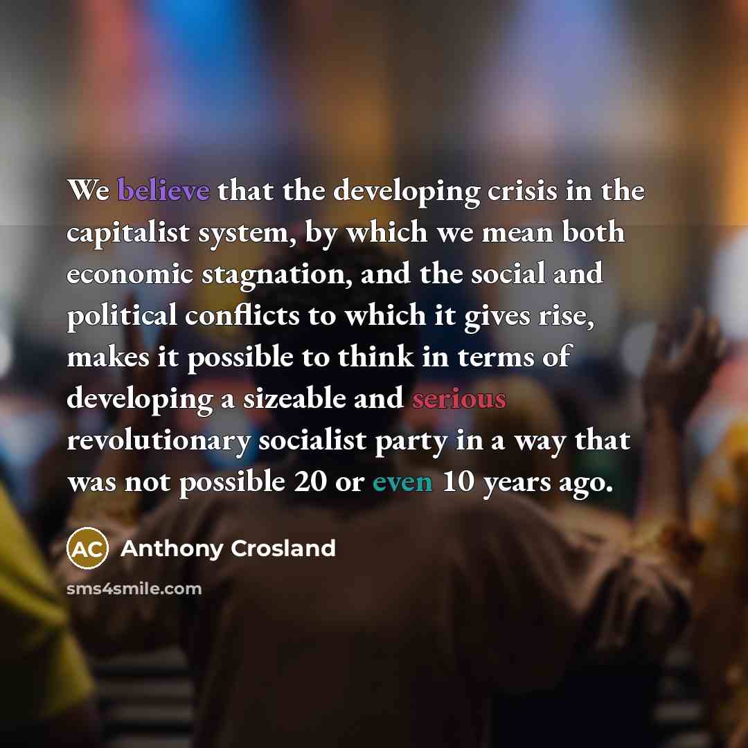“We believe that the developing crisis in the capitalist system, by which we mean both economic stagnation, and the social and political conflicts to which it gives rise, makes it possible to think in terms of developing a sizeable and serious revolutionary socialist party in a way that was not…” quote by Anthony Crosland