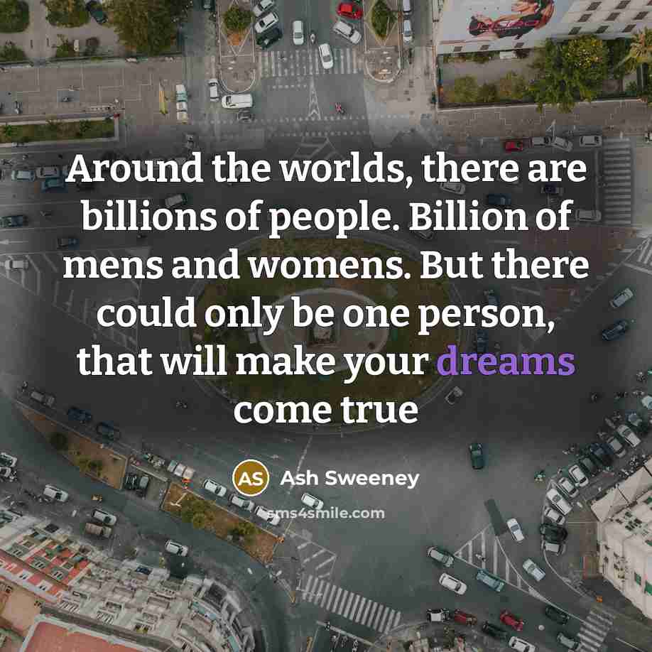 “Around the worlds, there are billions of people. Billion of mens and womens. But there could only be one person, that will make your dreams come true” quote by Ash Sweeney