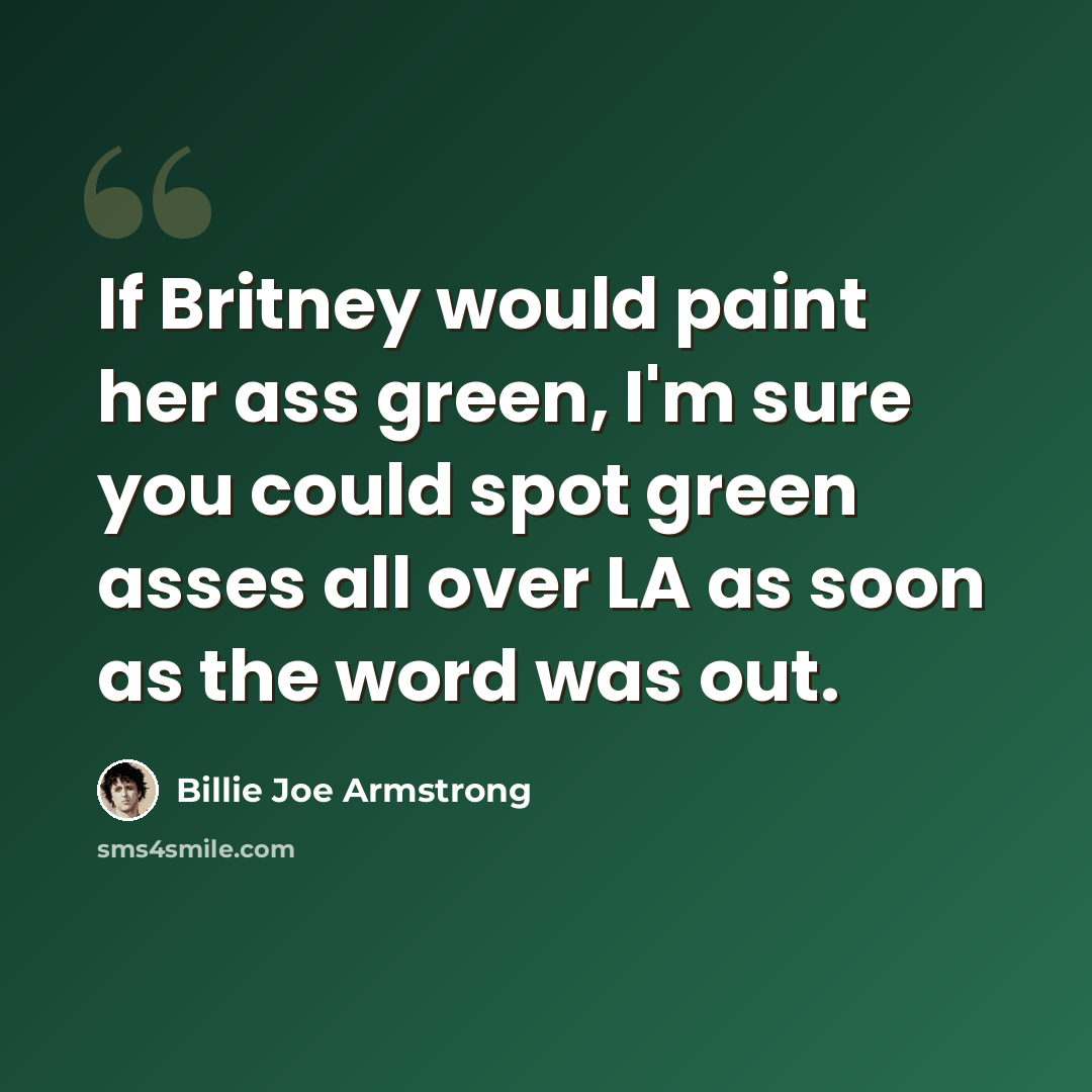 “If Britney would paint her ass green, I'm sure you could spot green asses all over LA as soon as the word was out.” quote by Billie Joe Armstrong