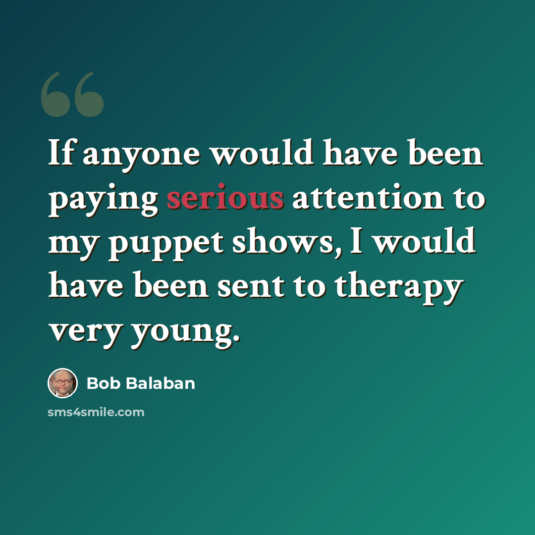 “If anyone would have been paying serious attention to my puppet shows, I would have been sent to therapy very young.” quote by Bob Balaban