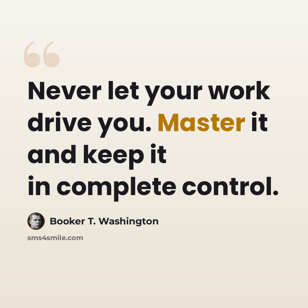 “Never let your work drive you. Master it and keep it in complete control.” quote by Booker T. Washington