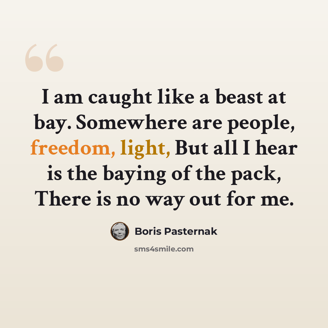 “I am caught like a beast at bay. Somewhere are people, freedom, light, But all I hear is the baying of the pack, There is no way out for me.” quote by Boris Pasternak