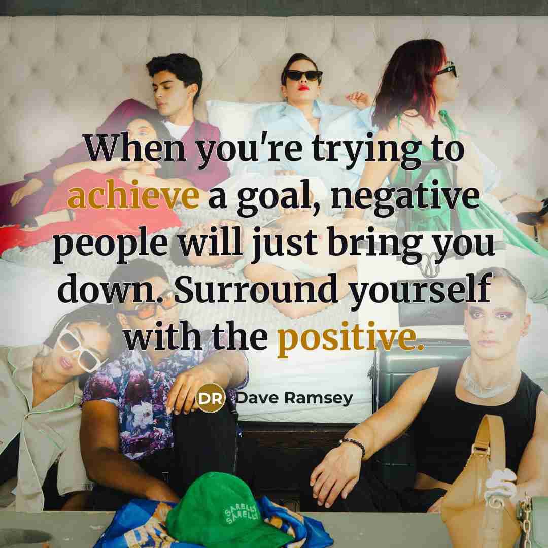 “When you're trying to achieve a goal, negative people will just bring you down. Surround yourself with the positive.” quote by Dave Ramsey
