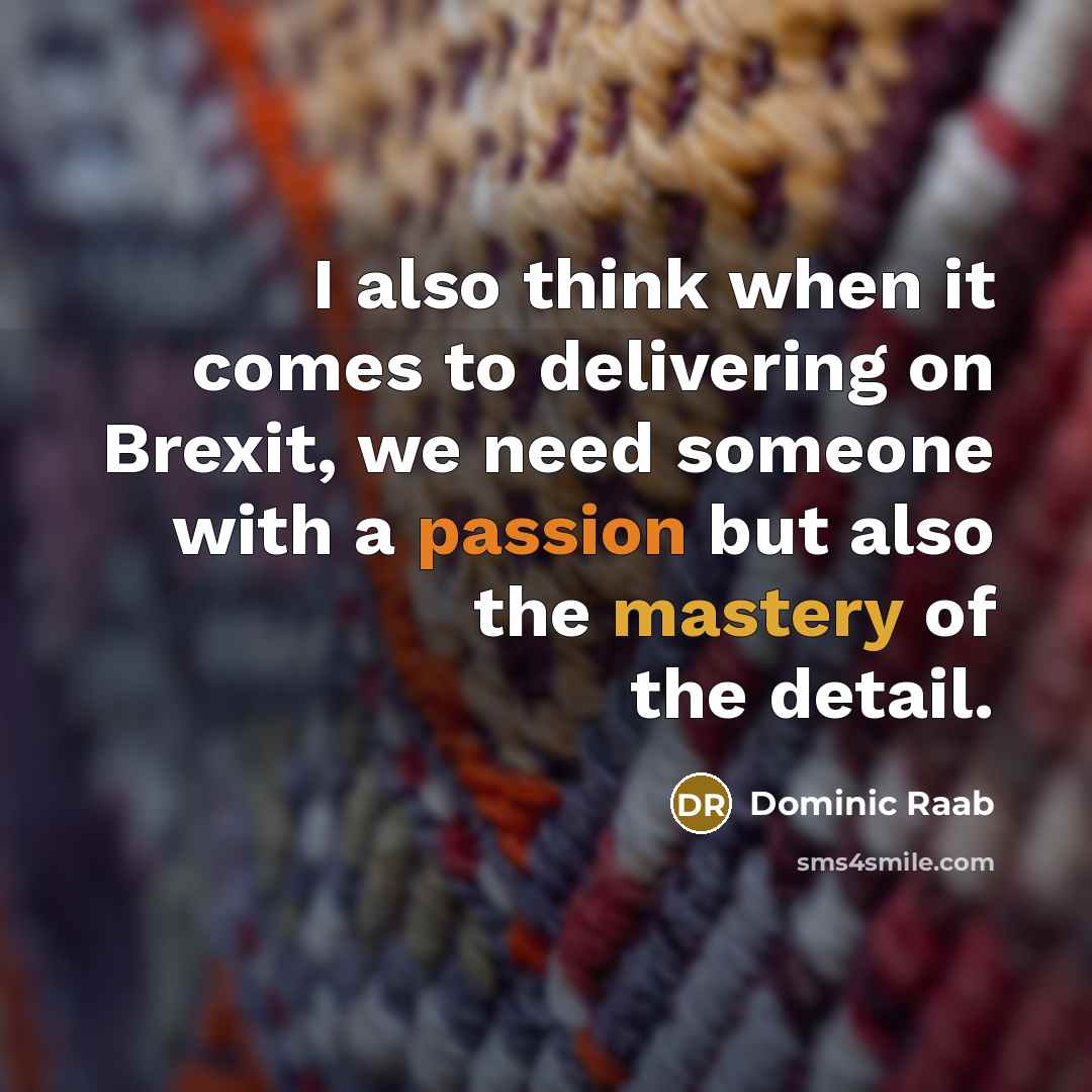 “I also think when it comes to delivering on Brexit, we need someone with a passion but also the mastery of the detail.” quote by Dominic Raab