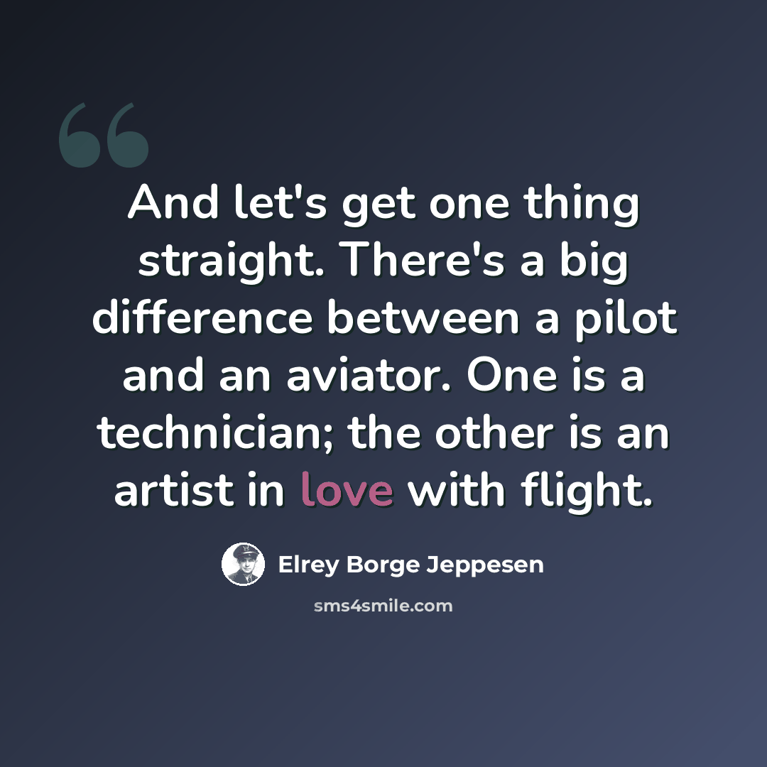 “And let's get one thing straight. There's a big difference between a pilot and an aviator. One is a technician; the other is an artist in love with flight.” quote by Elrey Borge Jeppesen