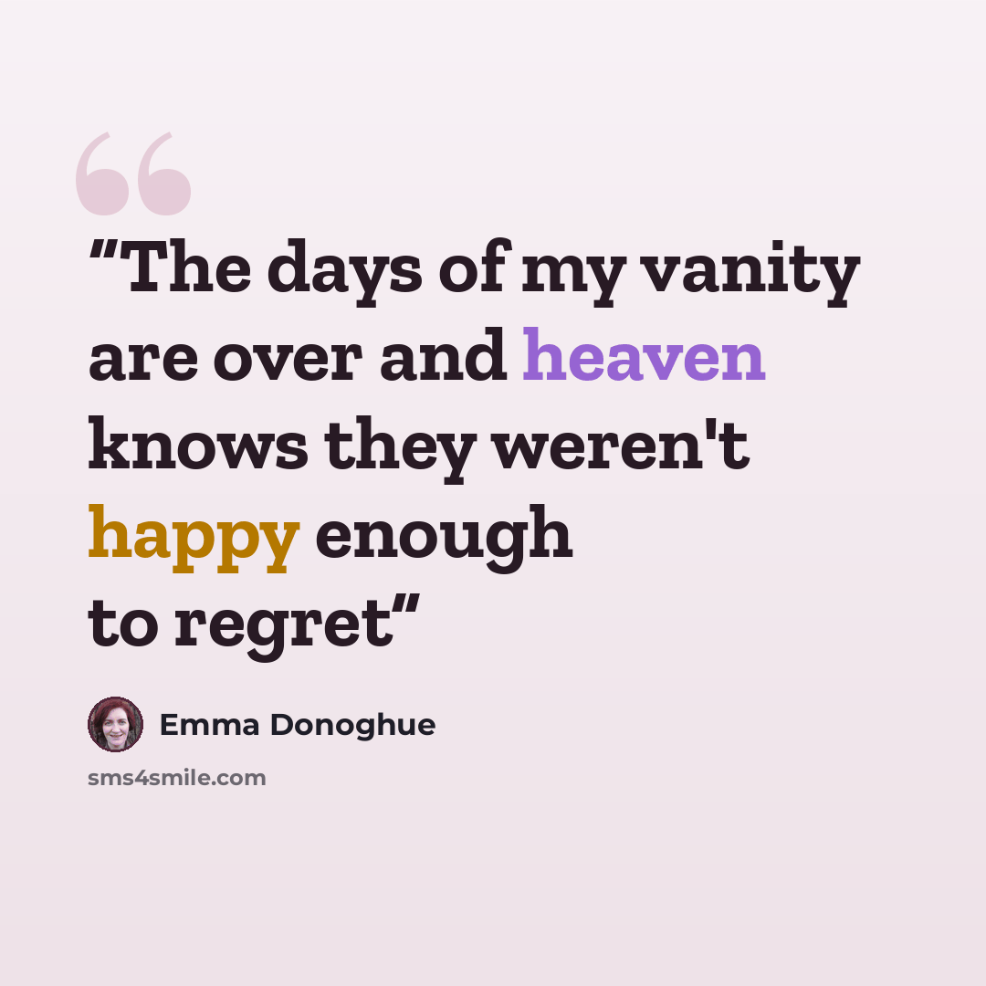 “The days of my vanity are over and heaven knows they weren't happy enough to regret” quote by Emma Donoghue