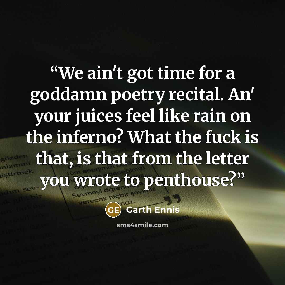 “We ain't got time for a goddamn poetry recital. An' your juices feel like rain on the inferno? What the fuck is that, is that from the letter you wrote to penthouse?” quote by Garth Ennis