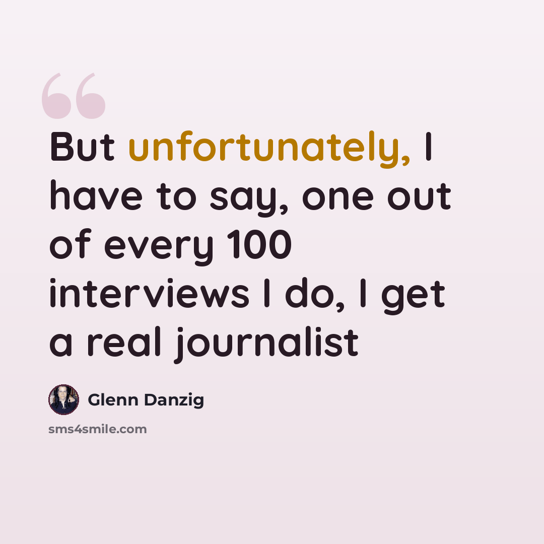 “But unfortunately, I have to say, one out of every 100 interviews I do, I get a real journalist” quote by Glenn Danzig