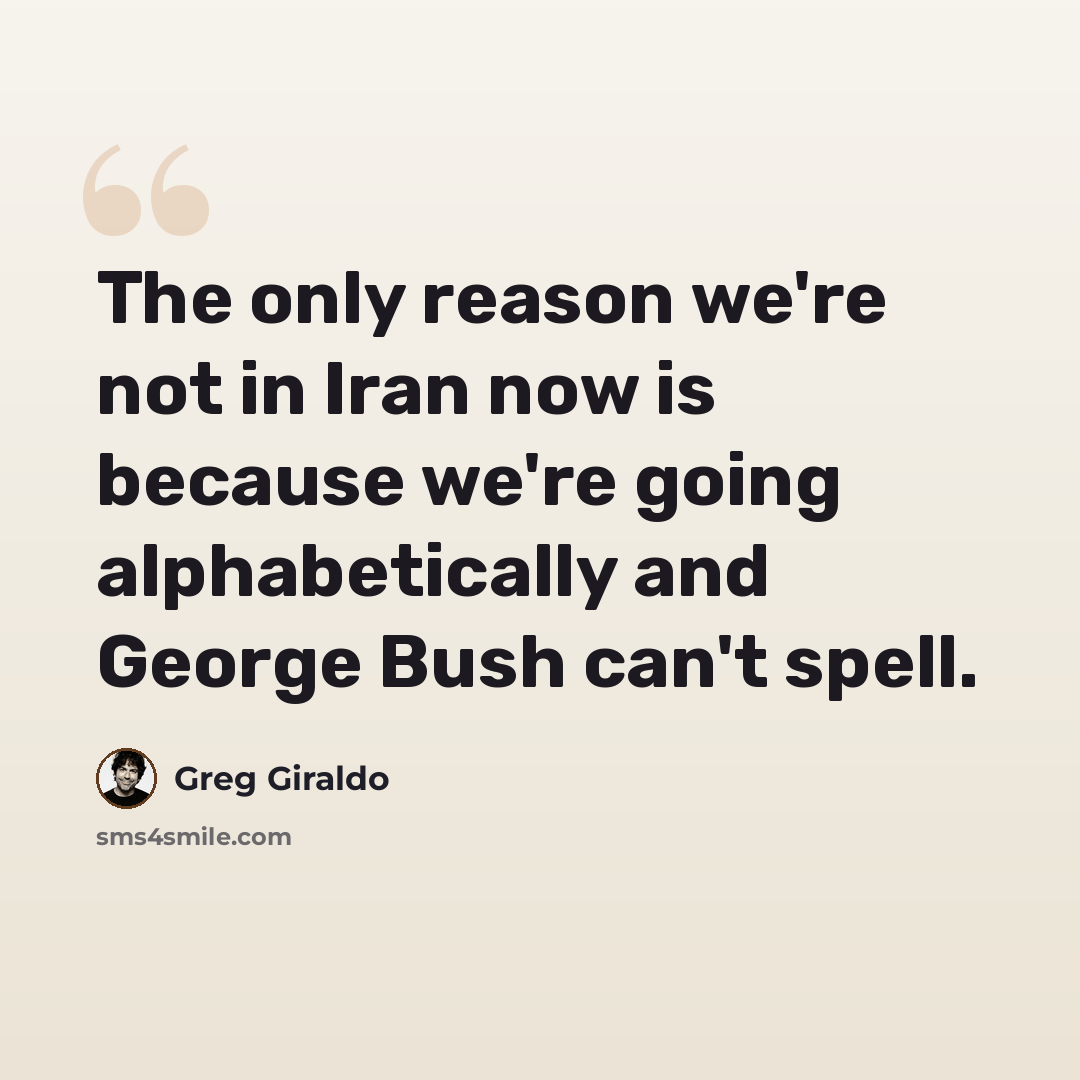 “The only reason we're not in Iran now is because we're going alphabetically and George Bush can't spell.” quote by Greg Giraldo