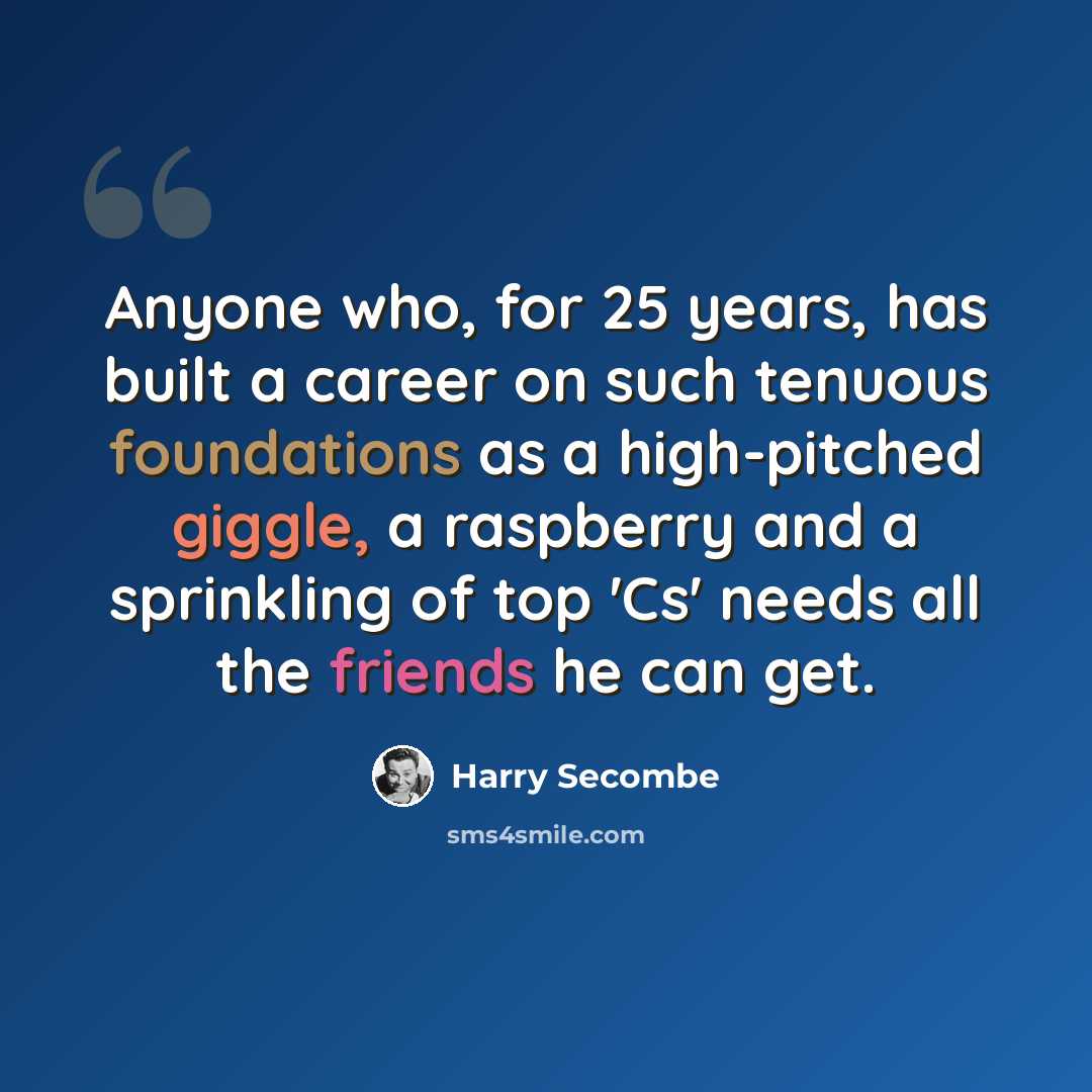 “Anyone who, for 25 years, has built a career on such tenuous foundations as a high-pitched giggle, a raspberry and a sprinkling of top 'Cs' needs all the friends he can get.” quote by Harry Secombe