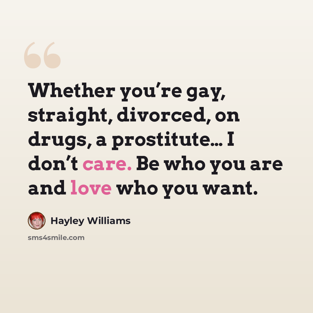 “Whether you’re gay, straight, divorced, on drugs, a prostitute… I don’t care. Be who you are and love who you want.” quote by Hayley Williams