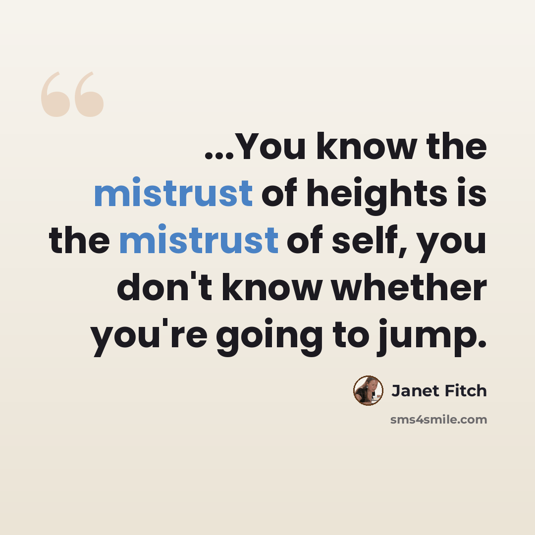 “...You know the mistrust of heights is the mistrust of self, you don't know whether you're going to jump.” quote by Janet Fitch