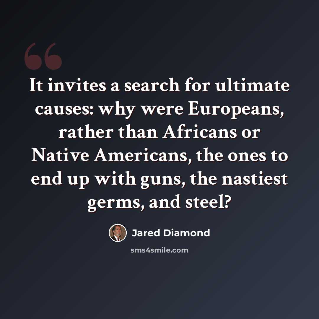 “It invites a search for ultimate causes: why were Europeans, rather than Africans or Native Americans, the ones to end up with guns, the nastiest germs, and steel?” quote by Jared Diamond