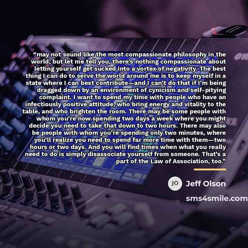 “may not sound like the most compassionate philosophy in the world, but let me tell you, there’s nothing compassionate about letting yourself get sucked into a vortex of negativity. The best thing I can do to serve the world around me is to keep myself in a state where I can best contribute—and I…” quote by Jeff Olson