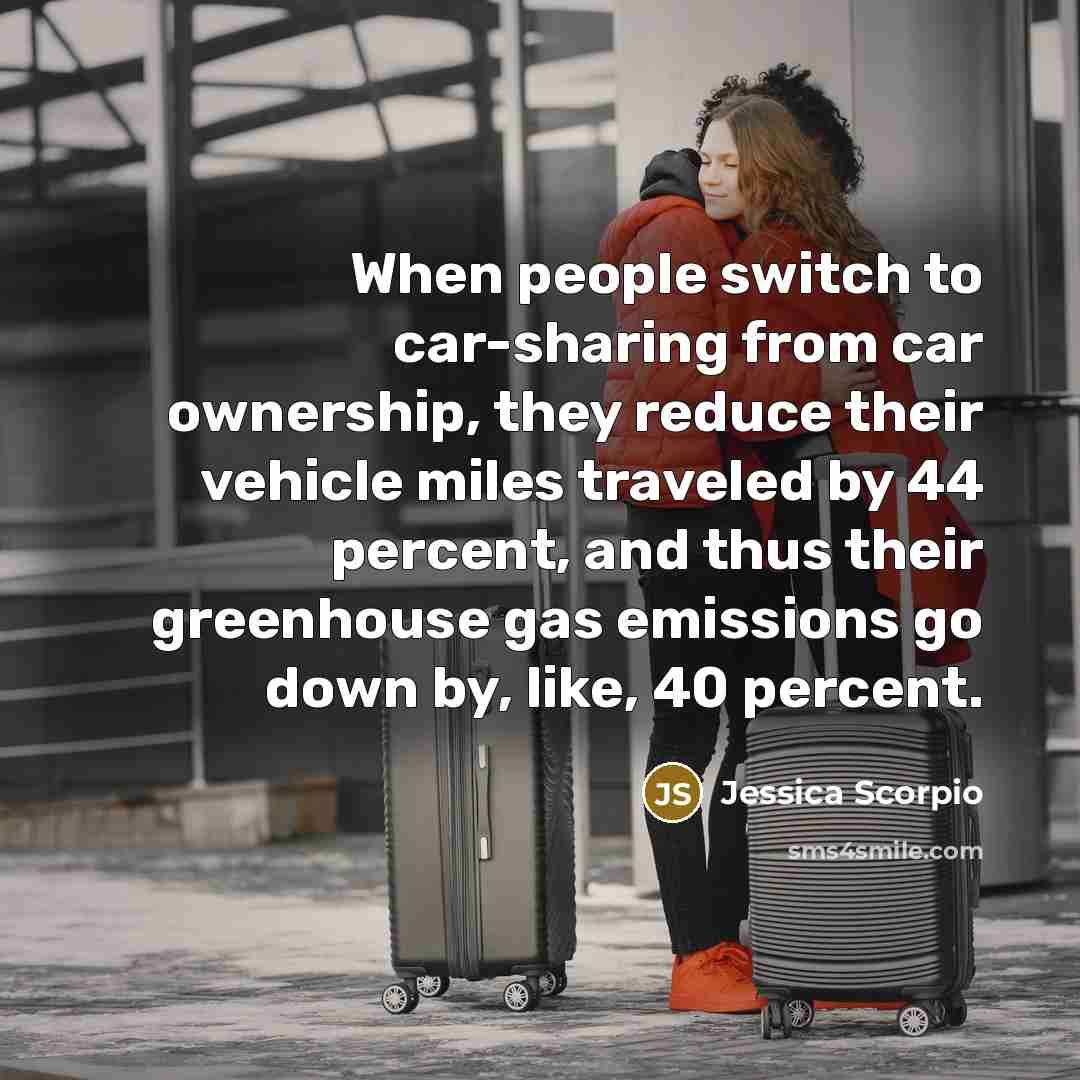 “When people switch to car-sharing from car ownership, they reduce their vehicle miles traveled by 44 percent, and thus their greenhouse gas emissions go down by, like, 40 percent.” quote by Jessica Scorpio