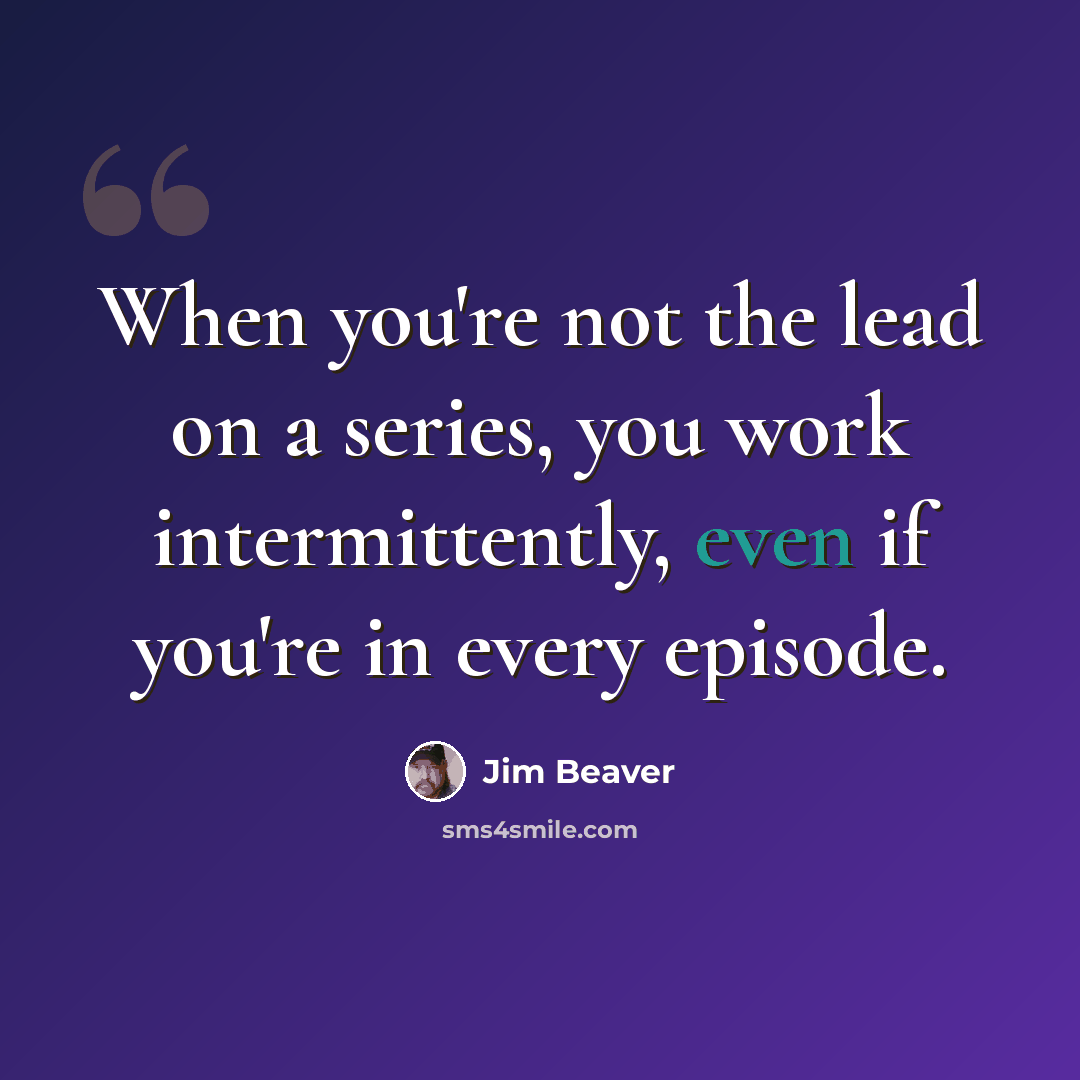 “When you're not the lead on a series, you work intermittently, even if you're in every episode.” quote by Jim Beaver