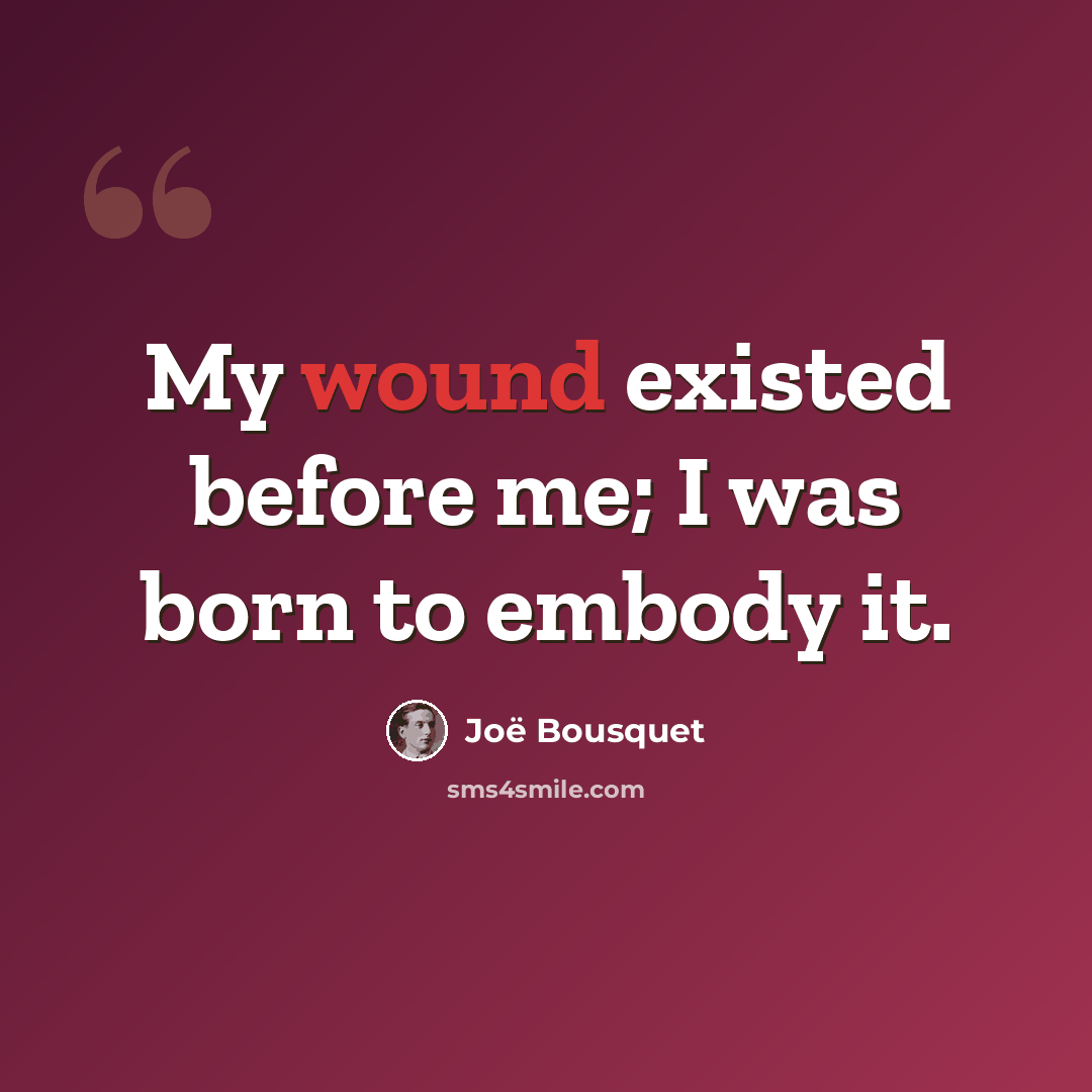 “My wound existed before me; I was born to embody it.” quote by Joë Bousquet