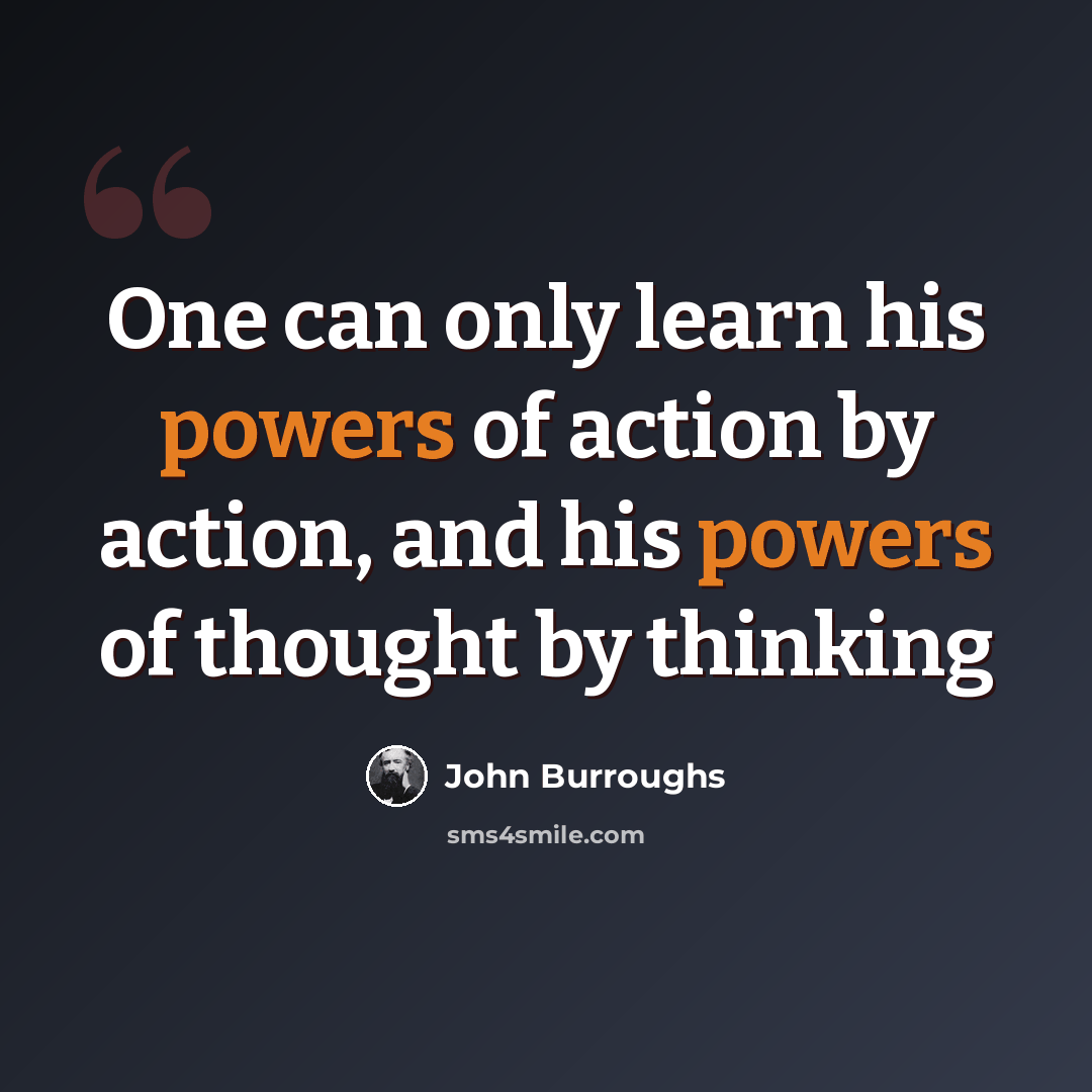 “One can only learn his powers of action by action, and his powers of thought by thinking” quote by John Burroughs