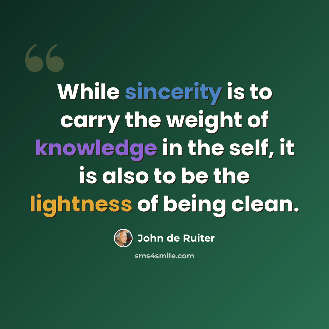 “While sincerity is to carry the weight of knowledge in the self, it is also to be the lightness of being clean.” quote by John de Ruiter