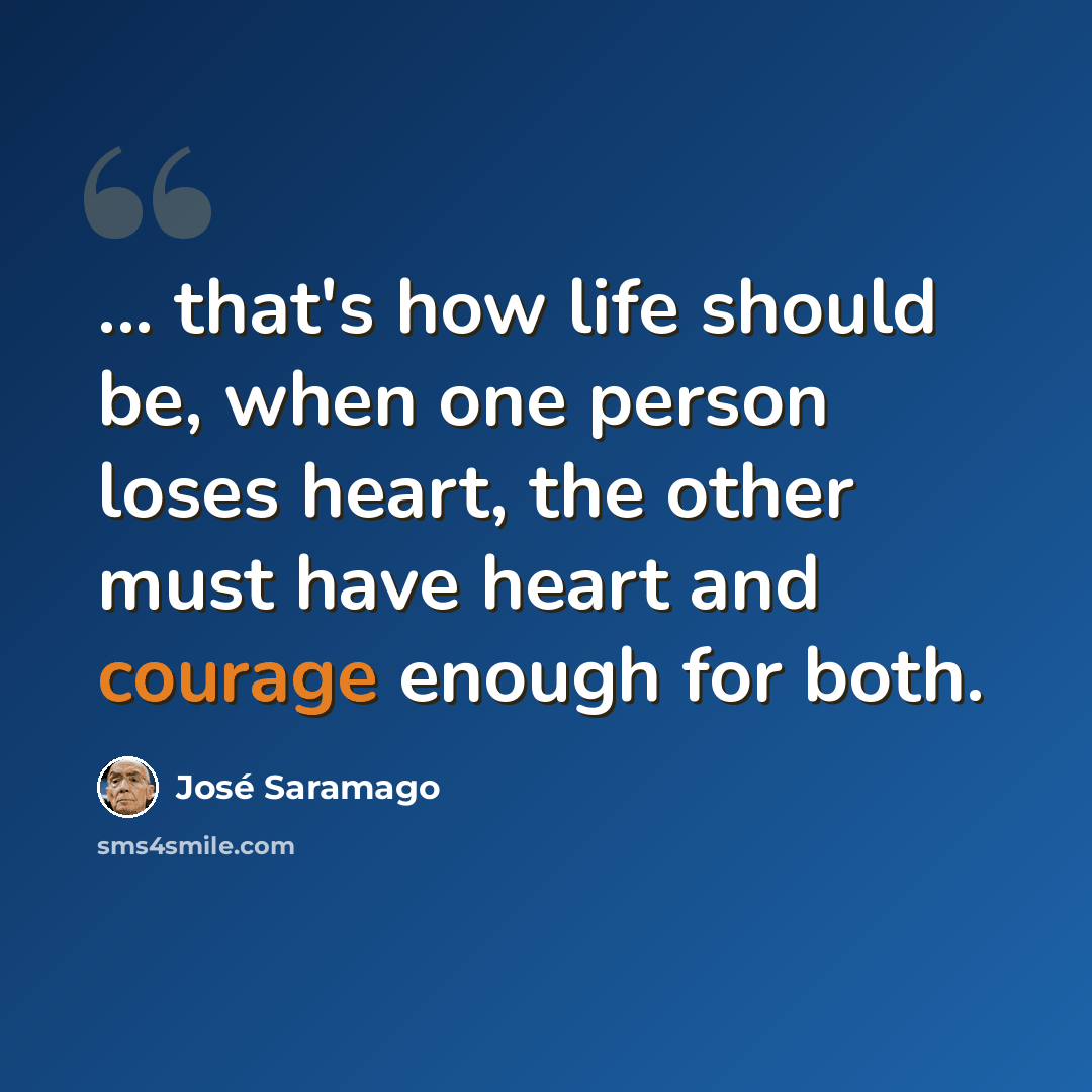 “... that's how life should be, when one person loses heart, the other must have heart and courage enough for both.” quote by Jose Saramago