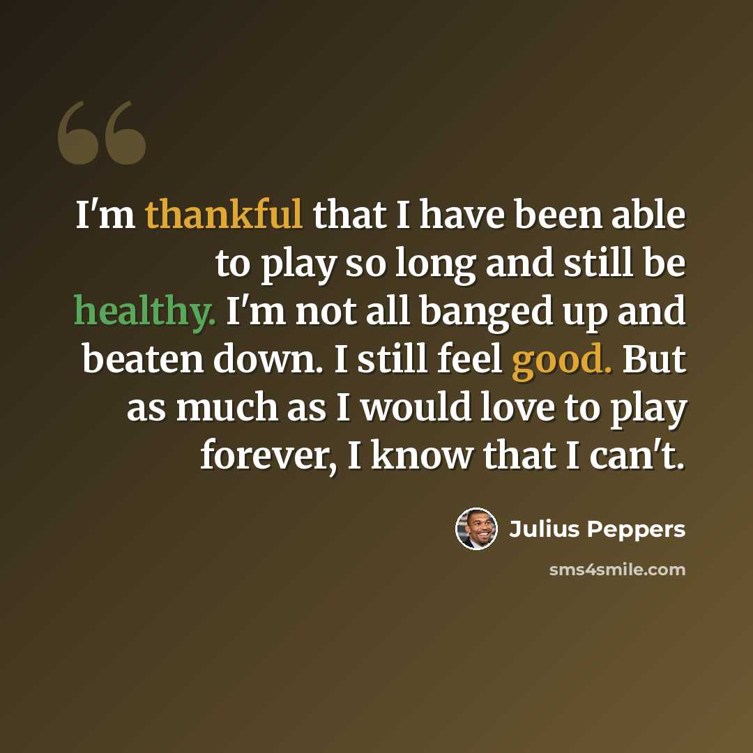 “I'm thankful that I have been able to play so long and still be healthy. I'm not all banged up and beaten down. I still feel good. But as much as I would love to play forever, I know that I can't.” quote by Julius Peppers