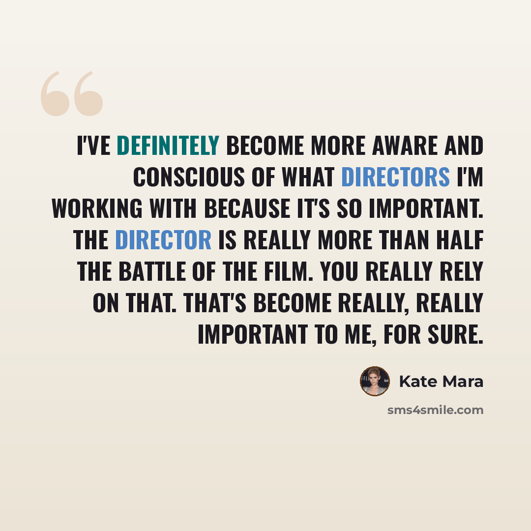 “I've definitely become more aware and conscious of what directors I'm working with because it's so important. The director is really more than half the battle of the film. You really rely on that. That's become really, really important to me, for sure.” quote by Kate Mara
