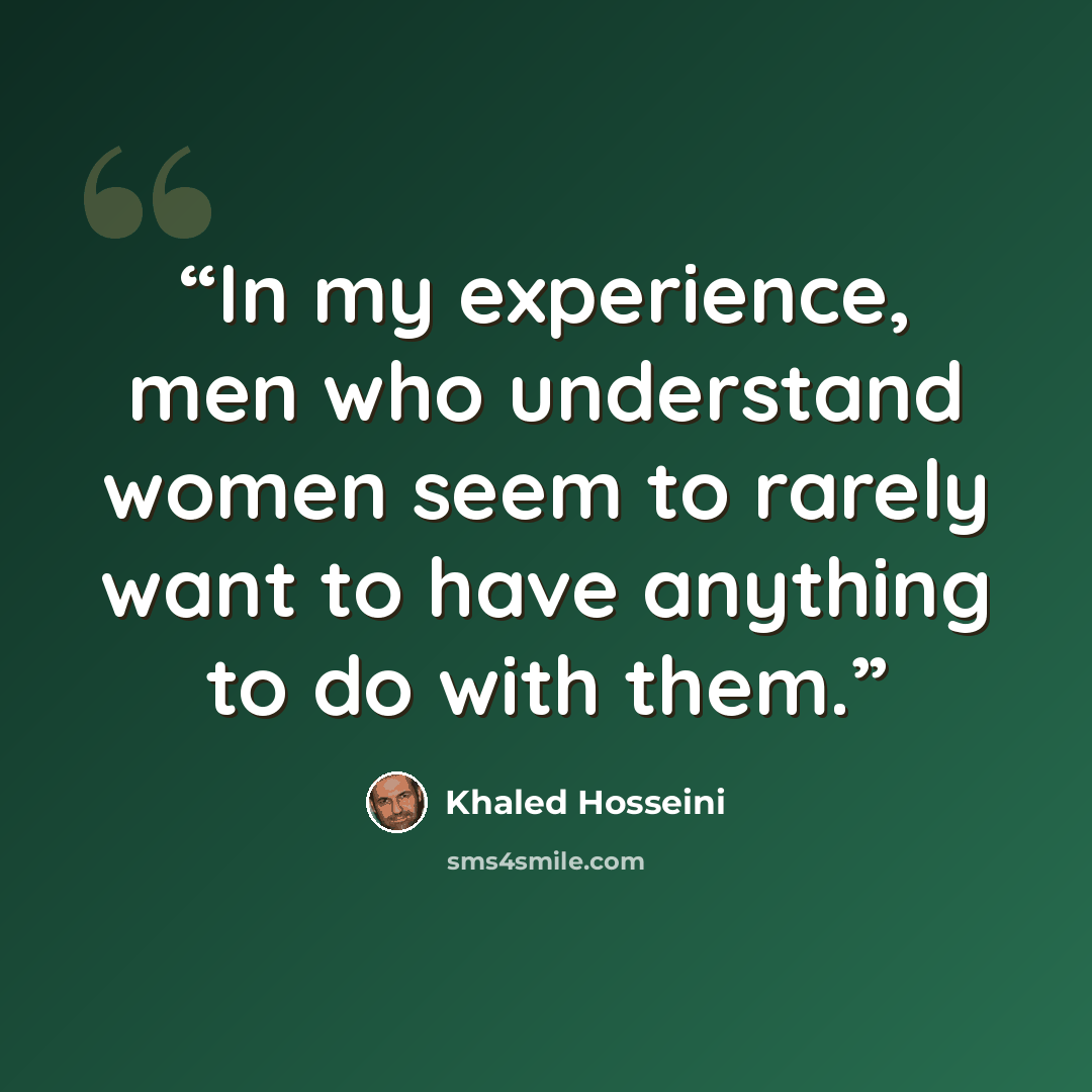 “In my experience, men who understand women seem to rarely want to have anything to do with them.” quote by Khaled Hosseini
