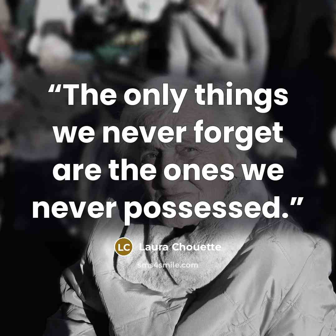 “The only things we never forget are the ones we never possessed.” quote by Laura Chouette