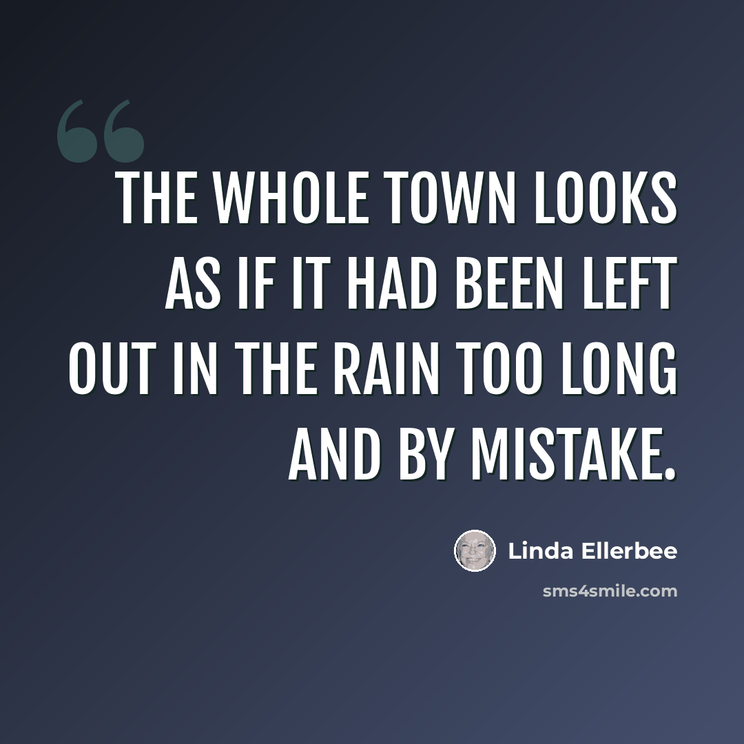 “The whole town looks as if it had been left out in the rain too long and by mistake.” quote by Linda Ellerbee