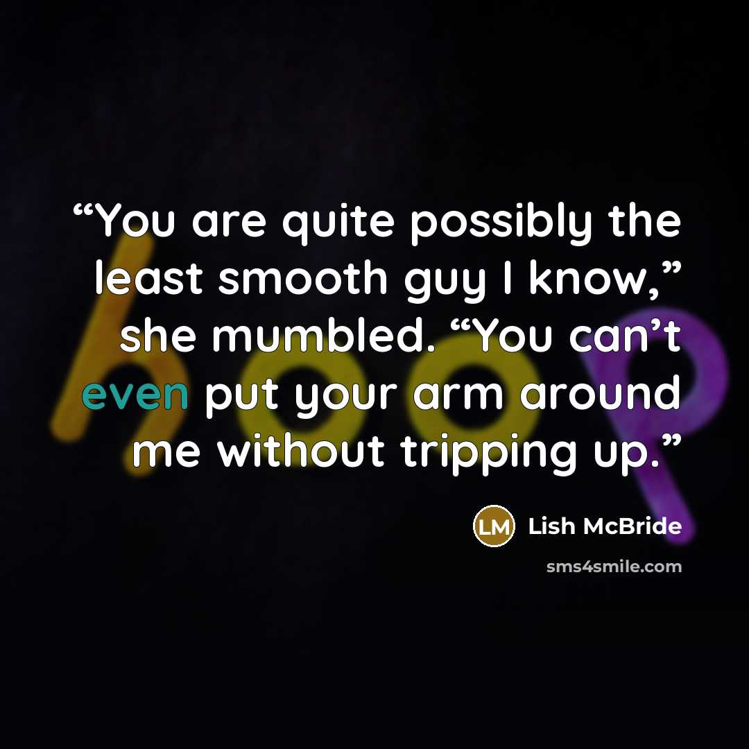“You are quite possibly the least smooth guy I know,” she mumbled. “You can’t even put your arm around me without tripping up.” quote by Lish McBride