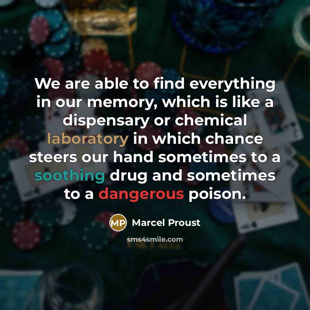 “We are able to find everything in our memory, which is like a dispensary or chemical laboratory in which chance steers our hand sometimes to a soothing drug and sometimes to a dangerous poison.” quote by Marcel Proust
