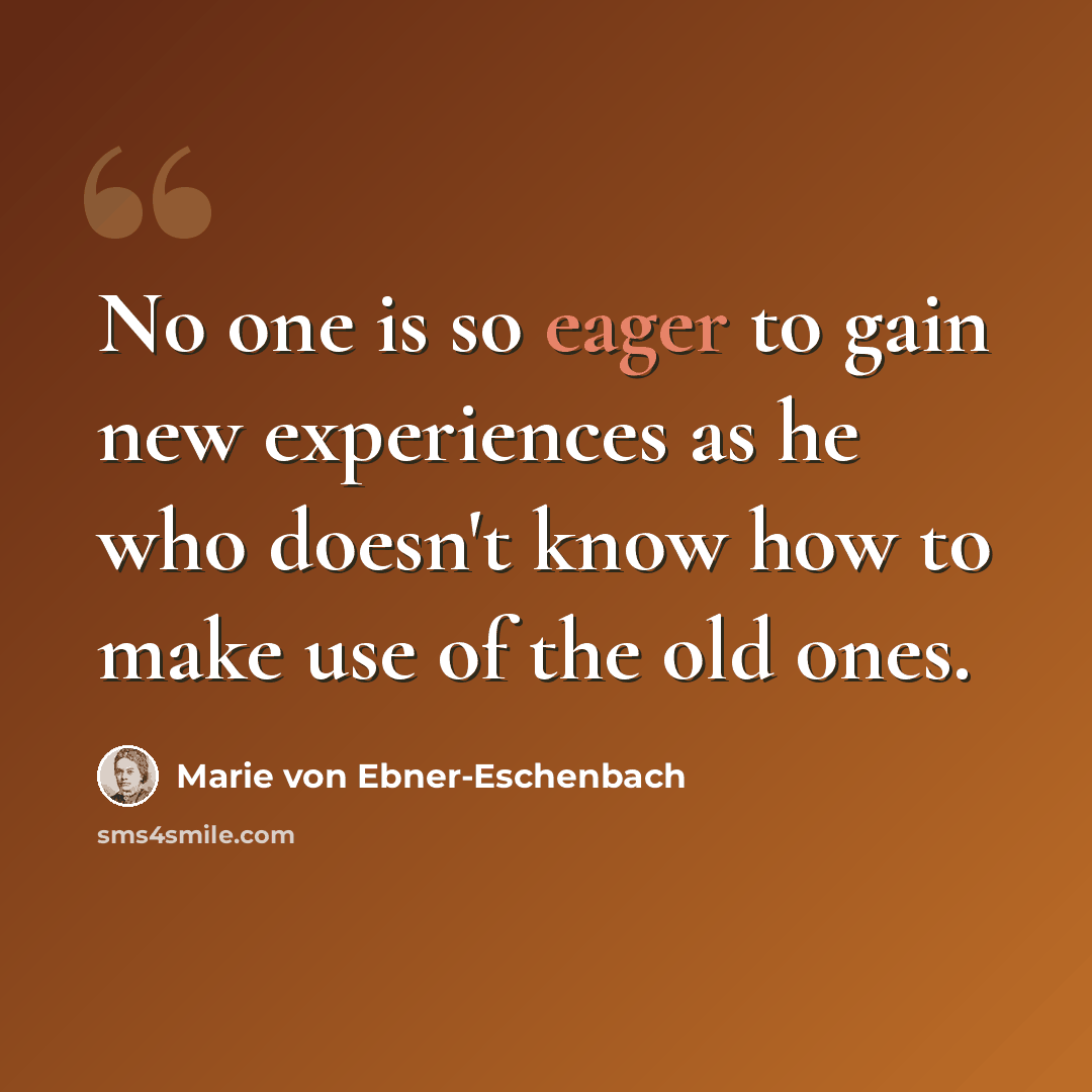 “No one is so eager to gain new experiences as he who doesn't know how to make use of the old ones.” quote by Marie von Ebner-Eschenbach