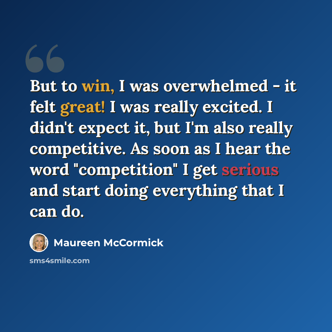 “But to win, I was overwhelmed - it felt great! I was really excited. I didn't expect it, but I'm also really competitive. As soon as I hear the word "competition" I get serious and start doing everything that I can do.” quote by Maureen McCormick