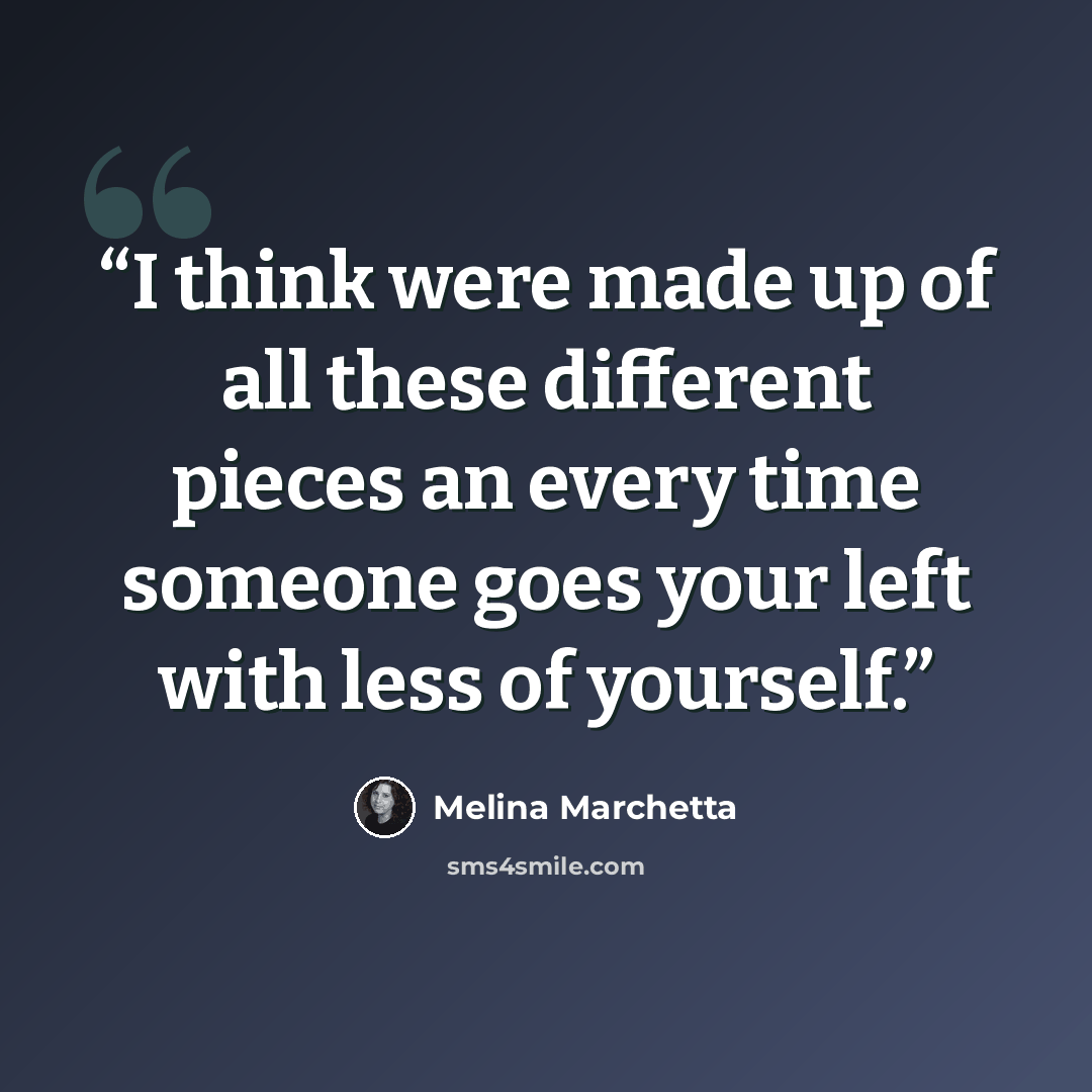 “I think were made up of all these different pieces an every time someone goes your left with less of yourself.” quote by Melina Marchetta