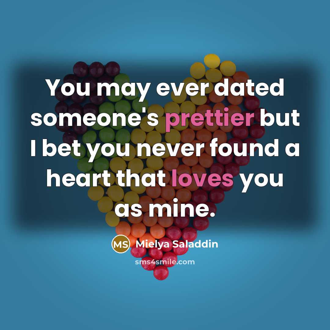 “You may ever dated someone's prettier but I bet you never found a heart that loves you as mine.” quote by Mielya Saladdin