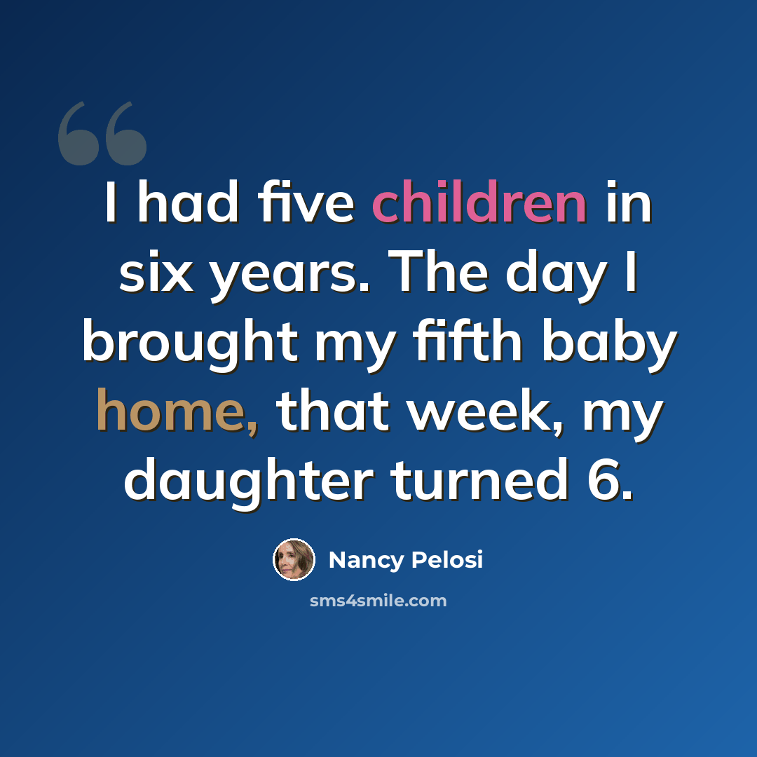 “I had five children in six years. The day I brought my fifth baby home, that week, my daughter turned 6.” quote by Nancy Pelosi