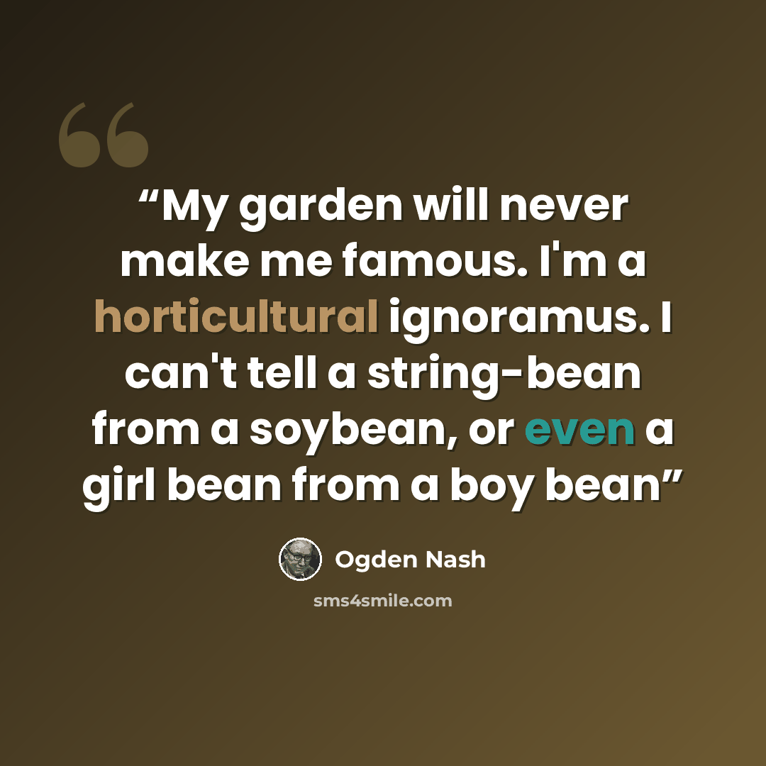 “My garden will never make me famous. I'm a horticultural ignoramus. I can't tell a string-bean from a soybean, or even a girl bean from a boy bean” quote by Ogden Nash