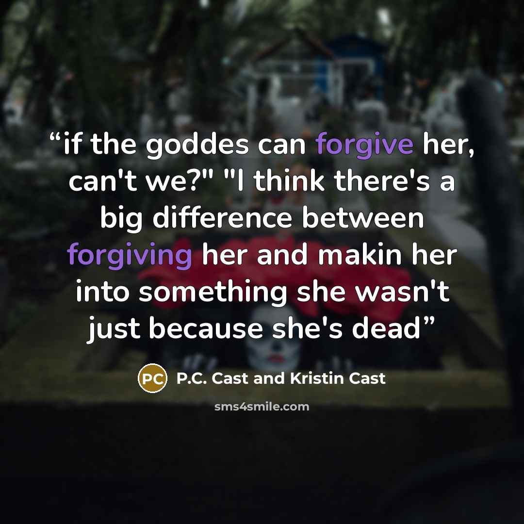 “if the goddes can forgive her, can't we?" "I think there's a big difference between forgiving her and makin her into something she wasn't just because she's dead” quote by P.C. Cast and Kristin Cast