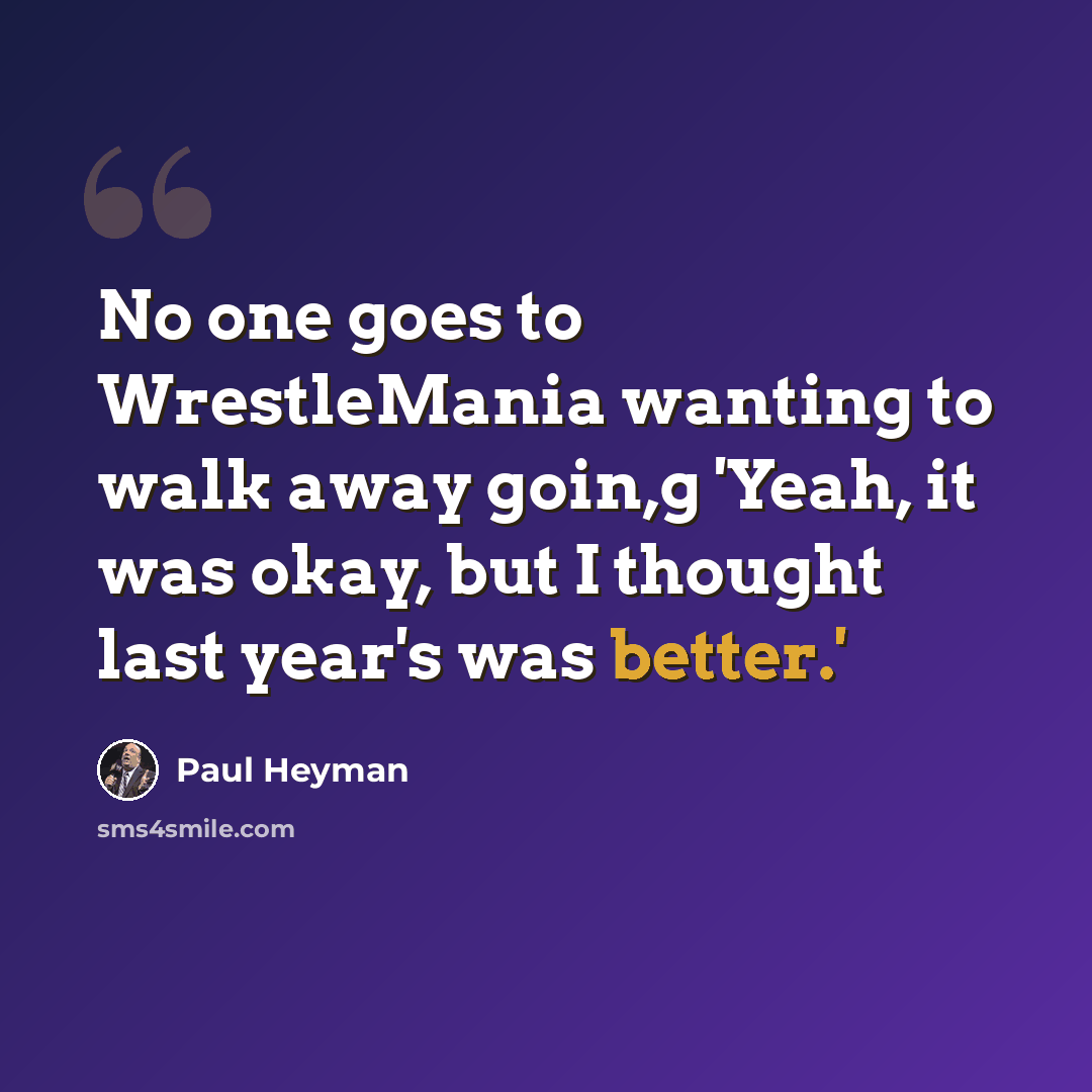 “No one goes to WrestleMania wanting to walk away goin,g 'Yeah, it was okay, but I thought last year's was better.'” quote by Paul Heyman