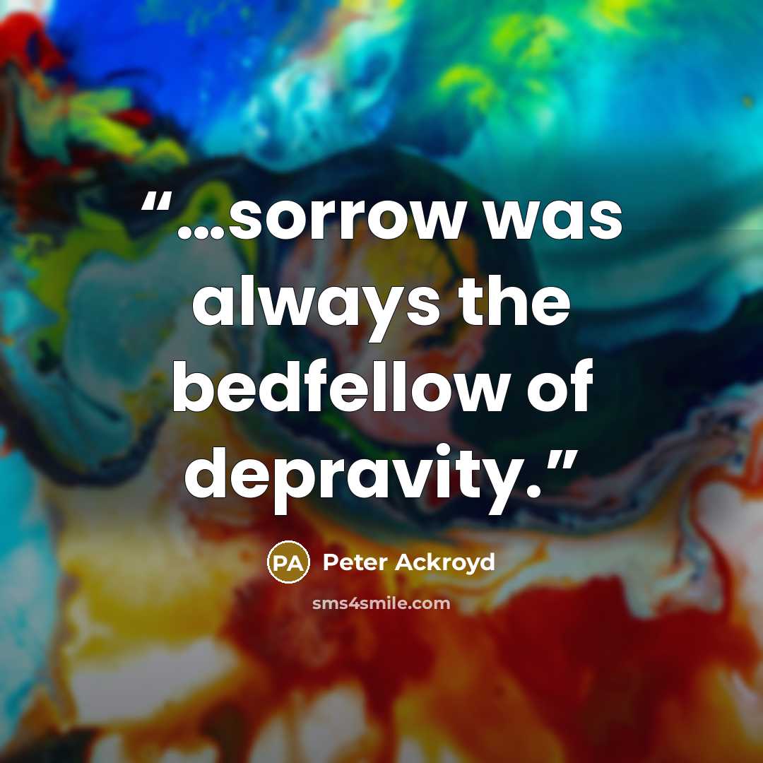 “…sorrow was always the bedfellow of depravity.” quote by Peter Ackroyd