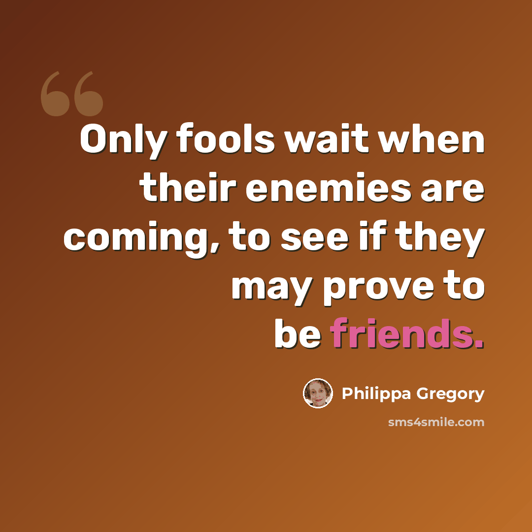 “Only fools wait when their enemies are coming, to see if they may prove to be friends.” quote by Philippa Gregory